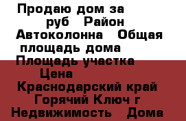 Продаю дом за 5600000 руб › Район ­ Автоколонна › Общая площадь дома ­ 140 › Площадь участка ­ 4 › Цена ­ 5 600 000 - Краснодарский край, Горячий Ключ г. Недвижимость » Дома, коттеджи, дачи продажа   